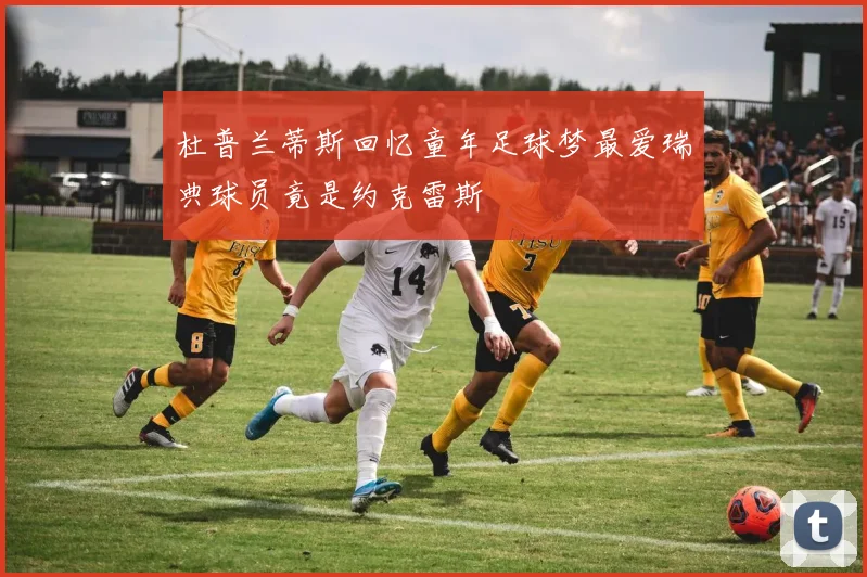 杜普兰蒂斯回忆童年足球梦最爱瑞典球员竟是约克雷斯