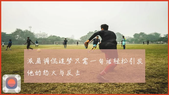 浓眉调侃追梦只需一句话轻松引发他的怒火与反击