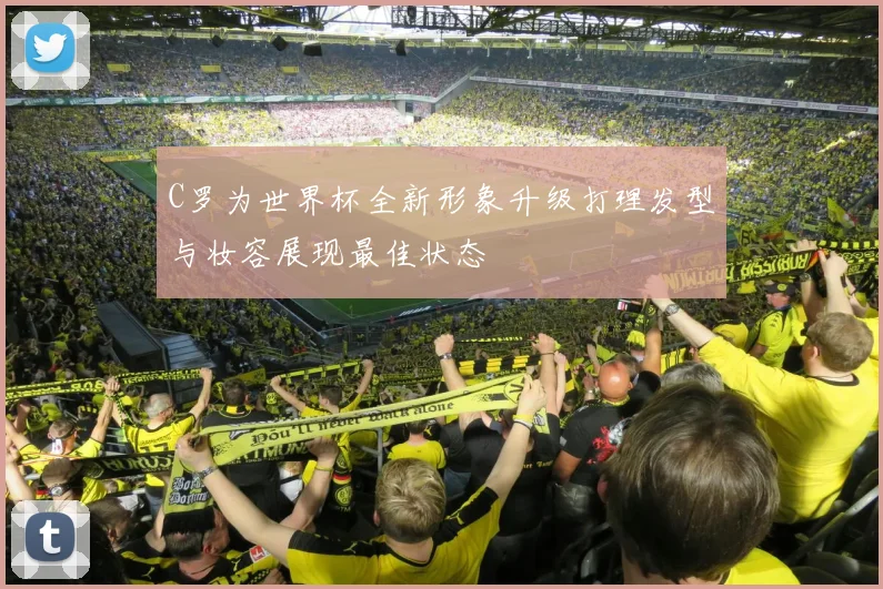C罗为世界杯全新形象升级打理发型与妆容展现最佳状态
