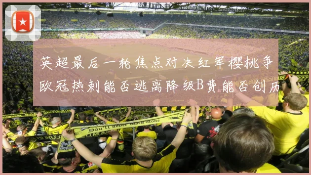英超最后一轮焦点对决红军樱桃争欧冠热刺能否逃离降级B费能否创历史新高
