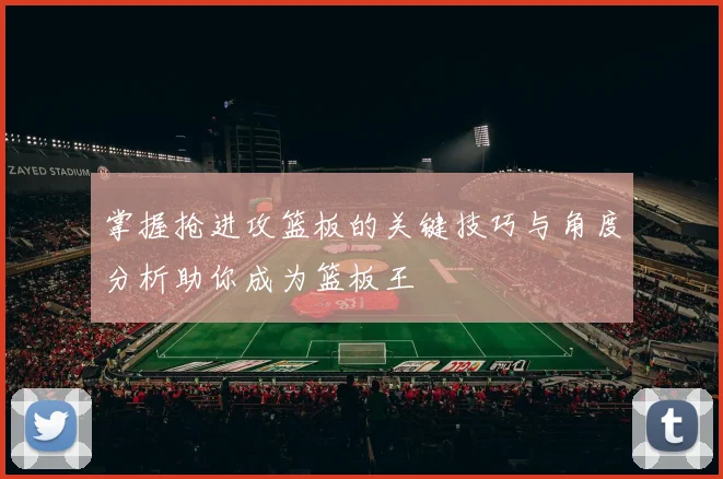 掌握抢进攻篮板的关键技巧与角度分析助你成为篮板王
