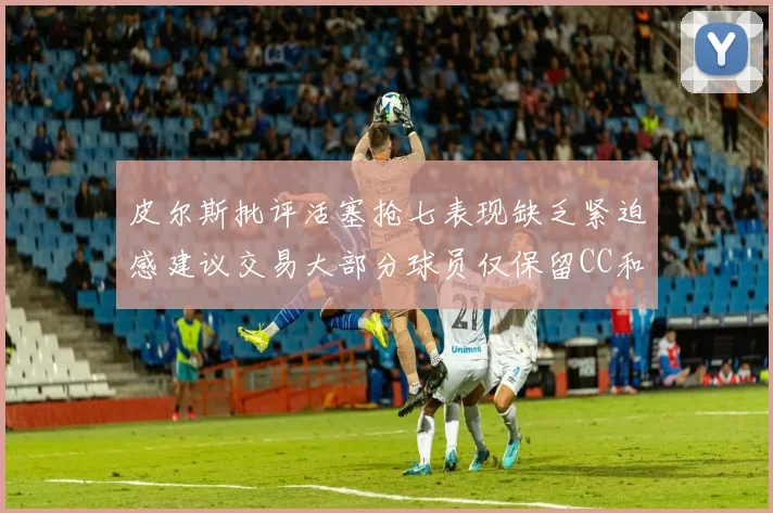 皮尔斯批评活塞抢七表现缺乏紧迫感建议交易大部分球员仅保留CC和詹金斯