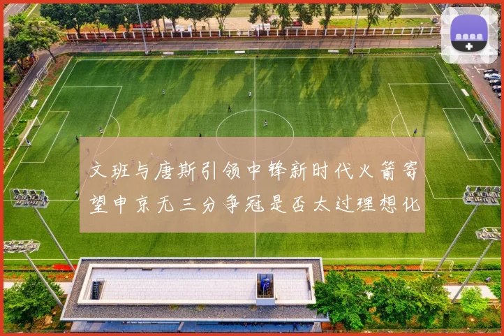 文班与唐斯引领中锋新时代火箭寄望申京无三分争冠是否太过理想化