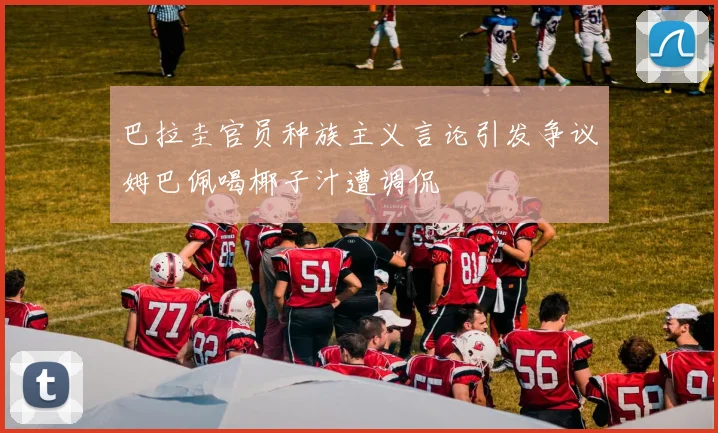 巴拉圭官员种族主义言论引发争议姆巴佩喝椰子汁遭调侃