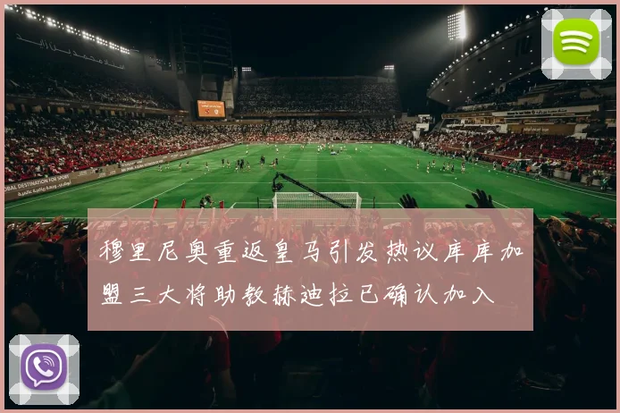 穆里尼奥重返皇马引发热议库库加盟三大将助教赫迪拉已确认加入