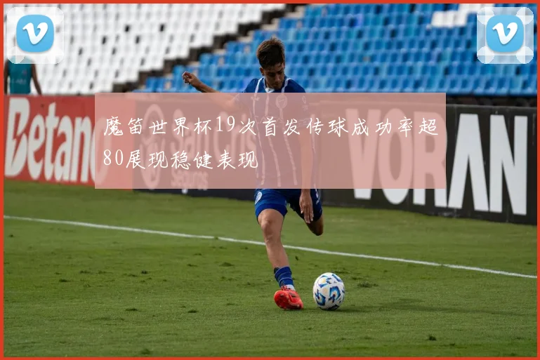 魔笛世界杯19次首发传球成功率超80展现稳健表现