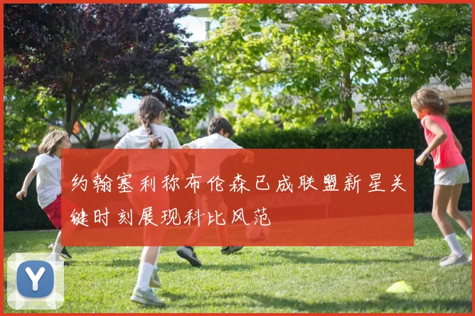 约翰塞利称布伦森已成联盟新星关键时刻展现科比风范