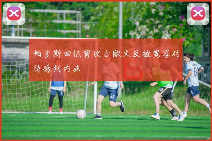 帕金斯回忆曾攻击欧文反被宽容对待感到内疚