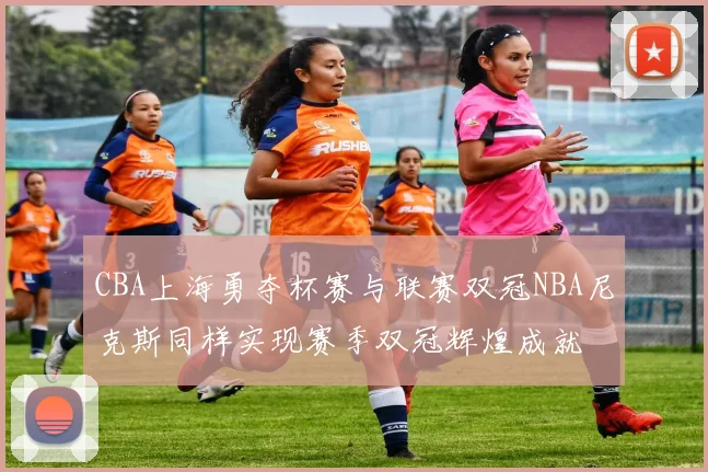 CBA上海勇夺杯赛与联赛双冠NBA尼克斯同样实现赛季双冠辉煌成就
