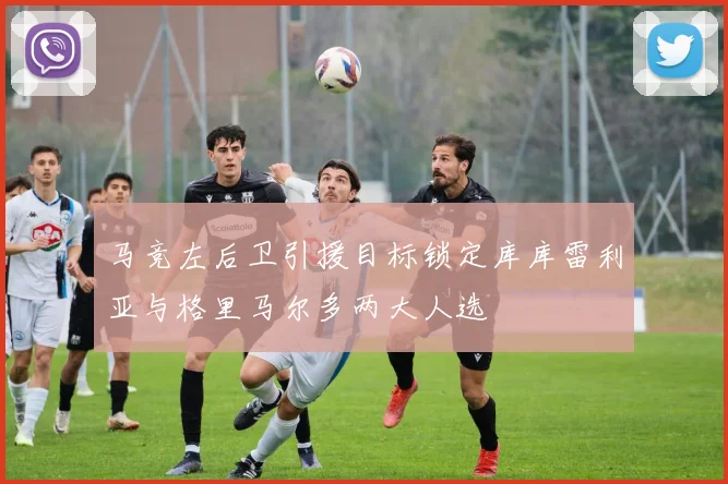 马竞左后卫引援目标锁定库库雷利亚与格里马尔多两大人选