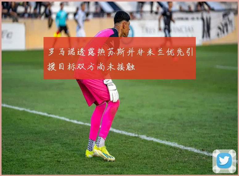 罗马诺透露热苏斯并非米兰优先引援目标双方尚未接触
