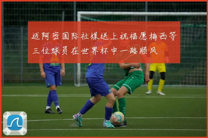 迈阿密国际社媒送上祝福愿梅西等三位球员在世界杯中一路顺风