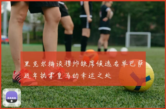 里克尔梅谈穆帅缺席候选名单巴萨近年执掌皇马的幸运之处