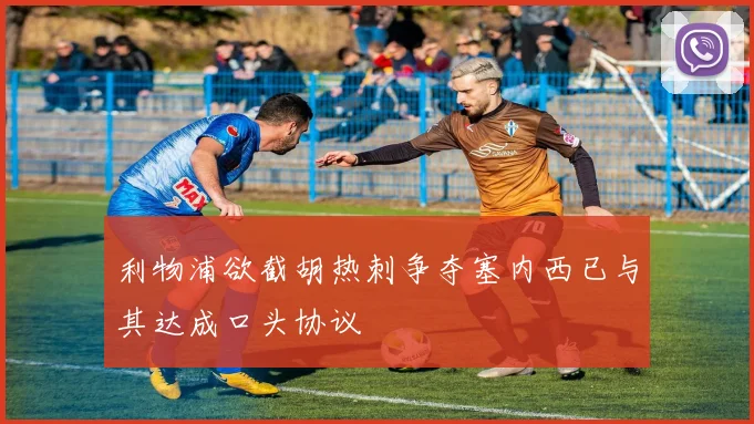 利物浦欲截胡热刺争夺塞内西已与其达成口头协议