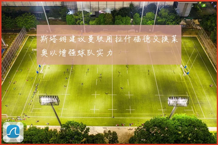 斯塔姆建议曼联用拉什福德交换莱奥以增强球队实力