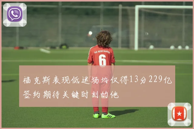 福克斯表现低迷场均仅得13分229亿签约期待关键时刻的他