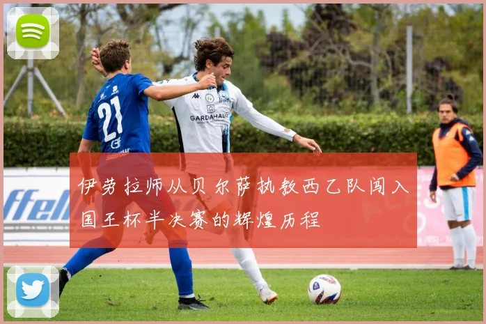 伊劳拉师从贝尔萨执教西乙队闯入国王杯半决赛的辉煌历程
