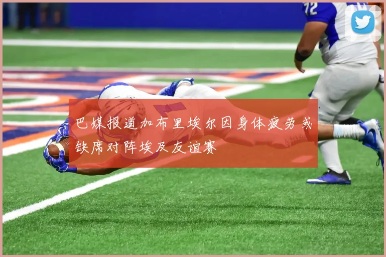 巴媒报道加布里埃尔因身体疲劳或缺席对阵埃及友谊赛