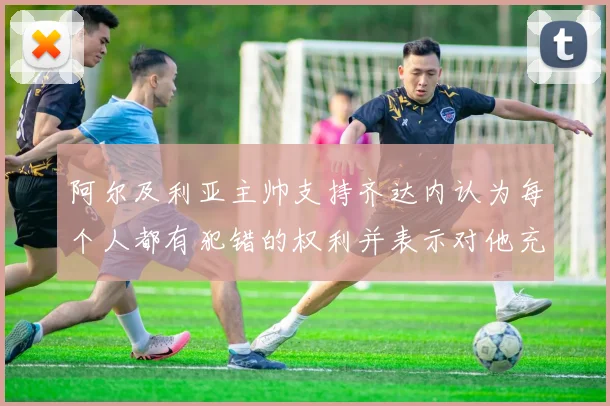 阿尔及利亚主帅支持齐达内认为每个人都有犯错的权利并表示对他充满信心