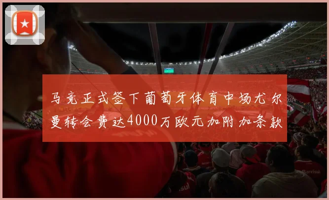 马竞正式签下葡萄牙体育中场尤尔曼转会费达4000万欧元加附加条款
