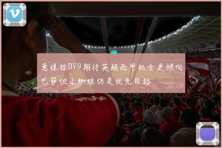 意媒称DV9期待英超西甲机会更倾向巴萨但小蜘蛛仍是优先目标