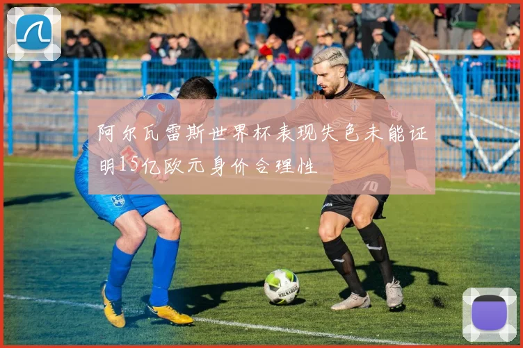 阿尔瓦雷斯世界杯表现失色未能证明15亿欧元身价合理性