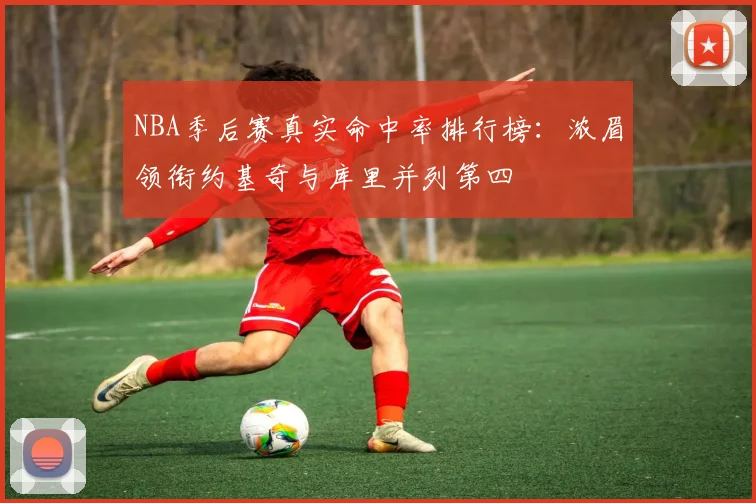 NBA季后赛真实命中率排行榜：浓眉领衔约基奇与库里并列第四