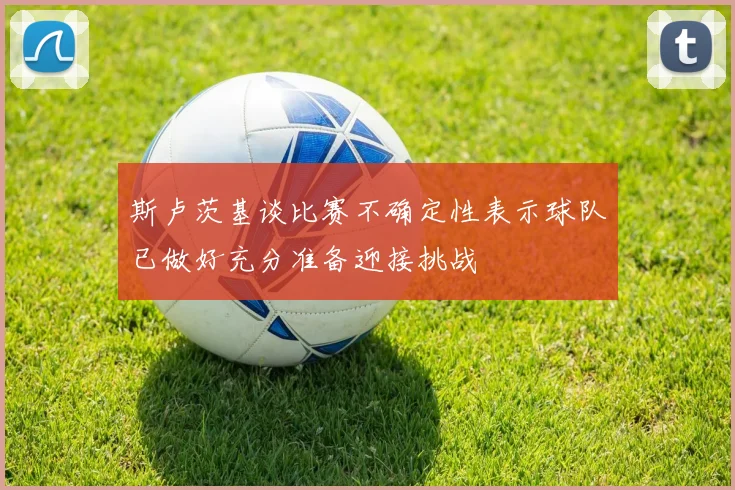 斯卢茨基谈比赛不确定性表示球队已做好充分准备迎接挑战