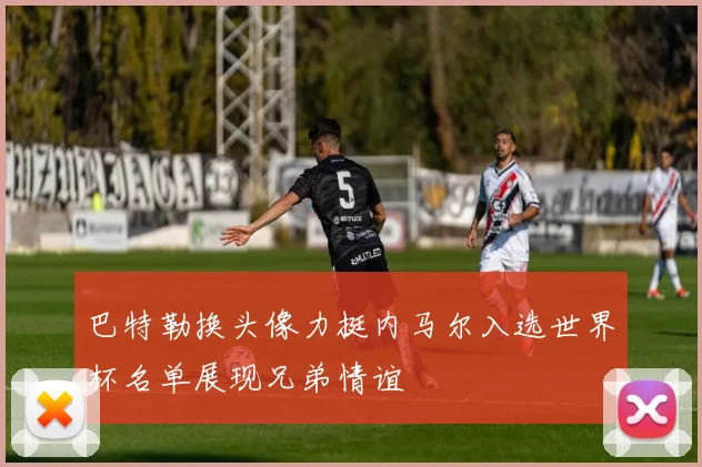巴特勒换头像力挺内马尔入选世界杯名单展现兄弟情谊