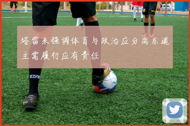 塔雷米强调体育与政治应分离东道主需履行应有责任