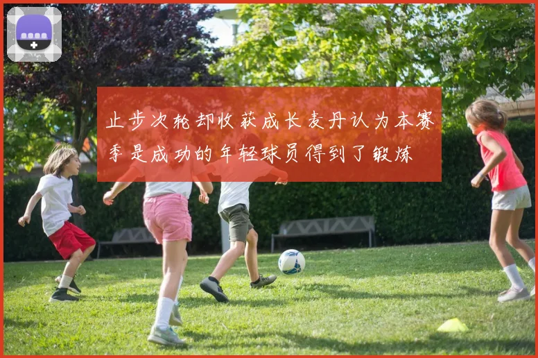 止步次轮却收获成长麦丹认为本赛季是成功的年轻球员得到了锻炼