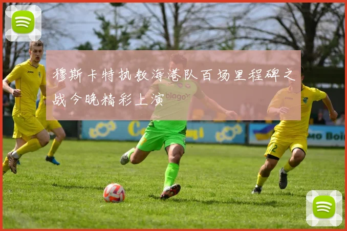 穆斯卡特执教海港队百场里程碑之战今晚精彩上演