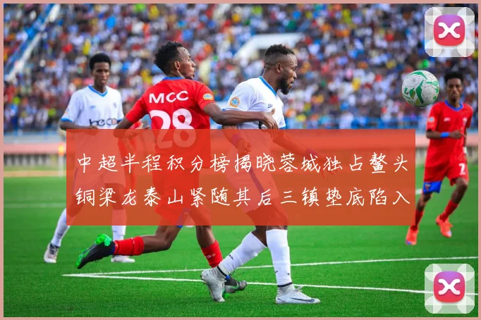 中超半程积分榜揭晓蓉城独占鳌头铜梁龙泰山紧随其后三镇垫底陷入困境