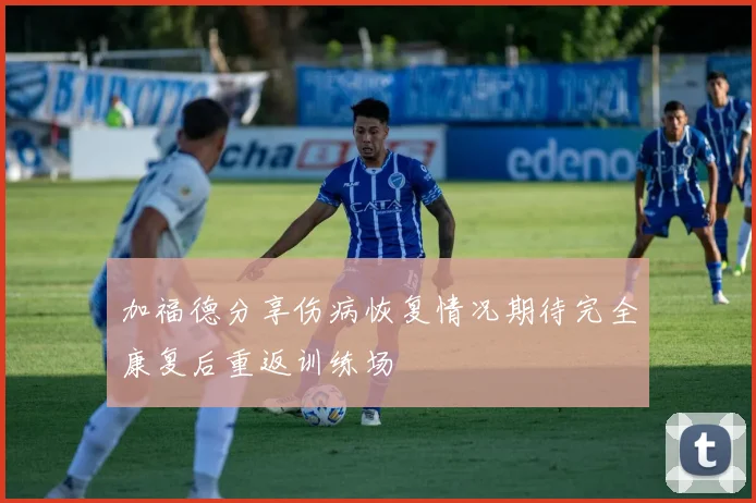 加福德分享伤病恢复情况期待完全康复后重返训练场