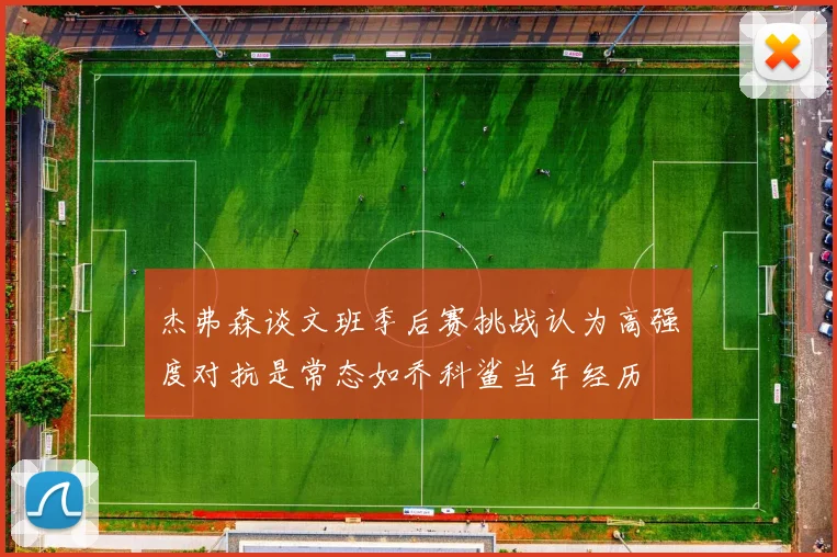 杰弗森谈文班季后赛挑战认为高强度对抗是常态如乔科鲨当年经历